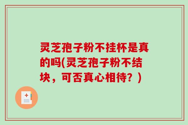 灵芝孢子粉不挂杯是真的吗(灵芝孢子粉不结块，可否真心相待？)