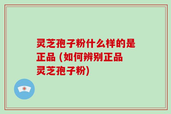 灵芝孢子粉什么样的是正品 (如何辨别正品灵芝孢子粉)
