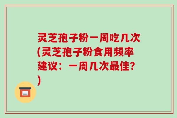 灵芝孢子粉一周吃几次(灵芝孢子粉食用频率建议：一周几次佳？)