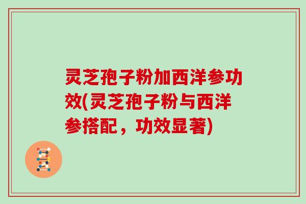 灵芝孢子粉加西洋参功效(灵芝孢子粉与西洋参搭配，功效显著)