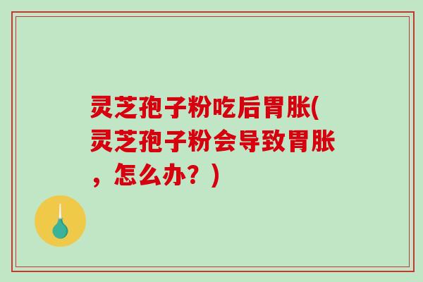 灵芝孢子粉吃后胃胀(灵芝孢子粉会导致胃胀，怎么办？)
