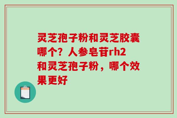 灵芝孢子粉和灵芝胶囊哪个？人参皂苷rh2和灵芝孢子粉，哪个效果更好
