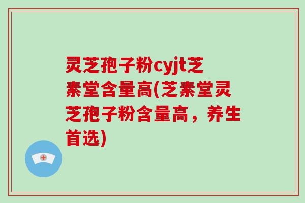 灵芝孢子粉cyjt芝素堂含量高(芝素堂灵芝孢子粉含量高，养生首选)