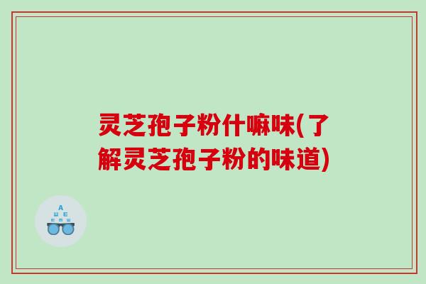 灵芝孢子粉什嘛味(了解灵芝孢子粉的味道)