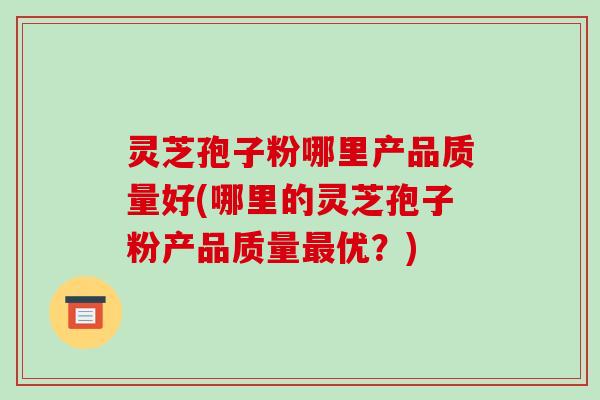 灵芝孢子粉哪里产品质量好(哪里的灵芝孢子粉产品质量优？)