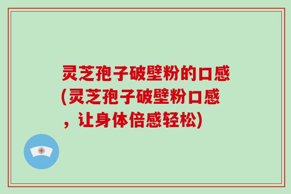 灵芝孢子破壁粉的口感(灵芝孢子破壁粉口感，让身体倍感轻松)