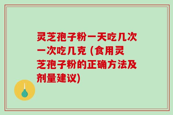 灵芝孢子粉一天吃几次一次吃几克 (食用灵芝孢子粉的正确方法及剂量建议)