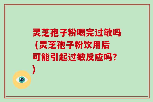 灵芝孢子粉喝完吗 (灵芝孢子粉饮用后可能引起反应吗？)