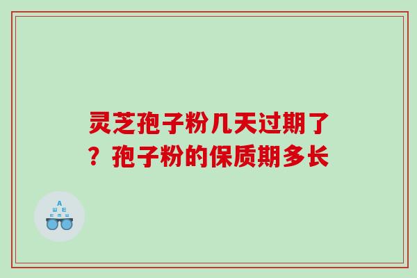 灵芝孢子粉几天过期了？孢子粉的保质期多长