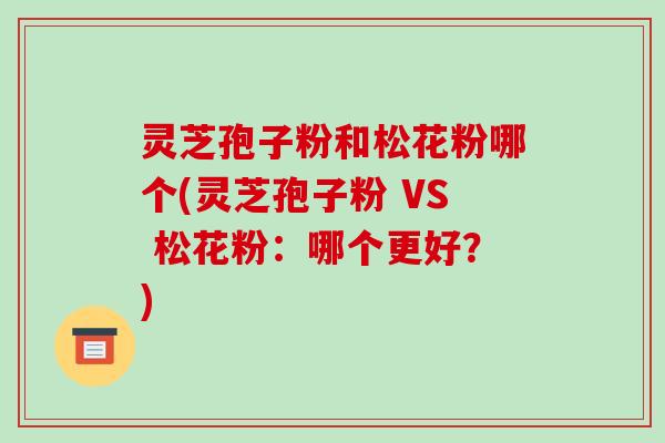 灵芝孢子粉和松花粉哪个(灵芝孢子粉 VS 松花粉：哪个更好？)