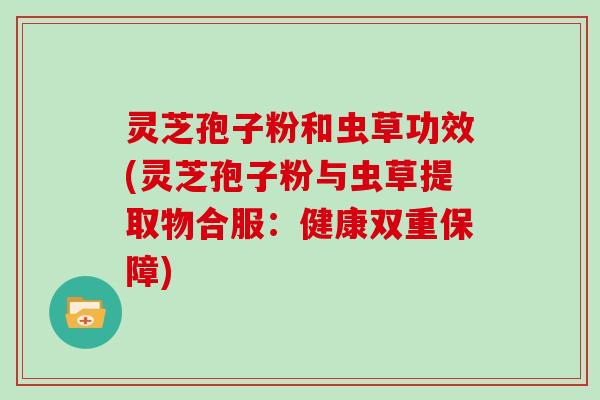 灵芝孢子粉和虫草功效(灵芝孢子粉与虫草提取物合服：健康双重保障)
