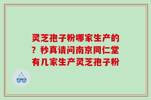 灵芝孢子粉哪家生产的？秒真请问南京同仁堂有几家生产灵芝孢子粉