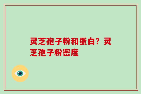 灵芝孢子粉和蛋白？灵芝孢子粉密度