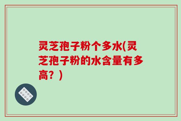 灵芝孢子粉个多水(灵芝孢子粉的水含量有多高？)