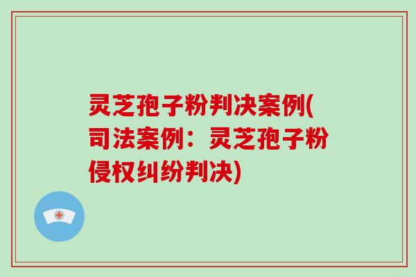 灵芝孢子粉判决案例(司法案例：灵芝孢子粉侵权纠纷判决)