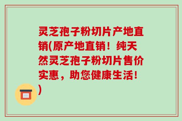 灵芝孢子粉切片产地直销(原产地直销！纯天然灵芝孢子粉切片售价实惠，助您健康生活！)