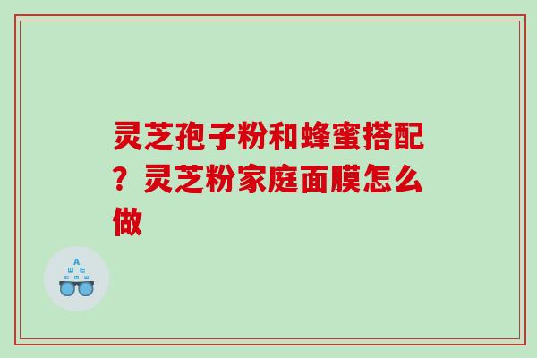 灵芝孢子粉和蜂蜜搭配？灵芝粉家庭面膜怎么做