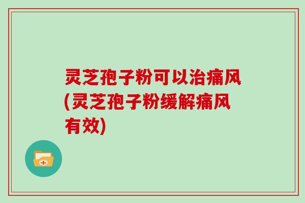 灵芝孢子粉可以痛风(灵芝孢子粉缓解痛风有效)