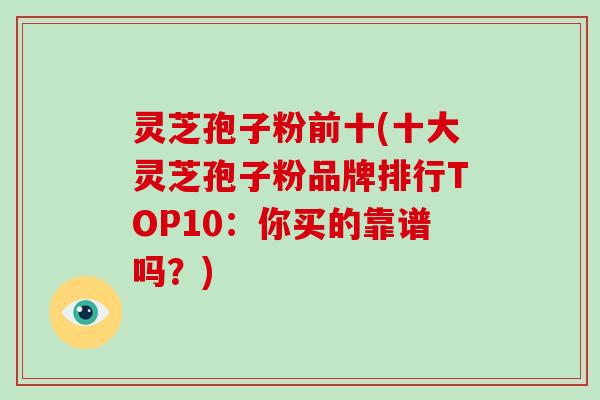灵芝孢子粉前十(十大灵芝孢子粉品牌排行TOP10：你买的靠谱吗？)