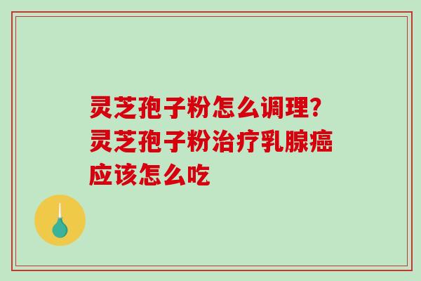 灵芝孢子粉怎么调理？灵芝孢子粉乳腺应该怎么吃
