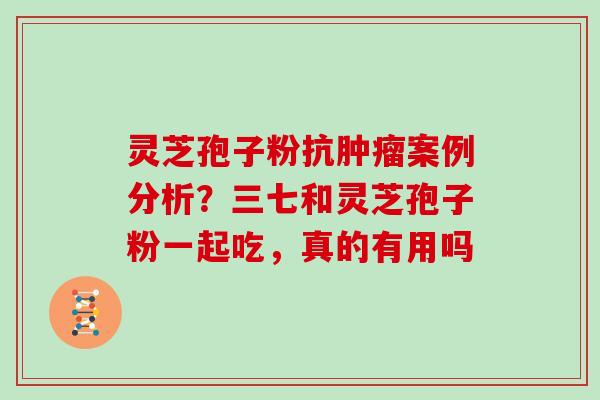 灵芝孢子粉抗案例分析？三七和灵芝孢子粉一起吃，真的有用吗