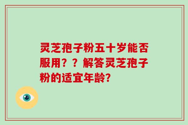 灵芝孢子粉五十岁能否服用？？解答灵芝孢子粉的适宜年龄？