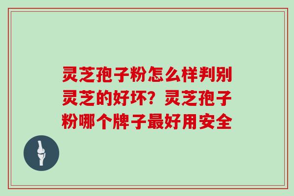 灵芝孢子粉怎么样判别灵芝的好坏？灵芝孢子粉哪个牌子好用安全