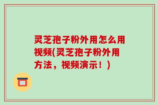 灵芝孢子粉外用怎么用视频(灵芝孢子粉外用方法，视频演示！)