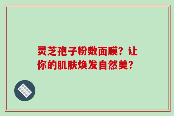 灵芝孢子粉敷面膜？让你的焕发自然美？