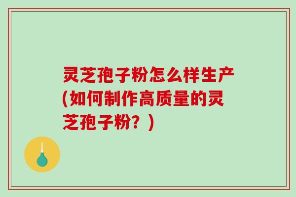 灵芝孢子粉怎么样生产(如何制作高质量的灵芝孢子粉？)