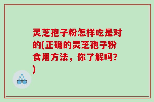 灵芝孢子粉怎样吃是对的(正确的灵芝孢子粉食用方法，你了解吗？)