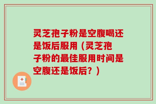 灵芝孢子粉是空腹喝还是饭后服用 (灵芝孢子粉的佳服用时间是空腹还是饭后？)
