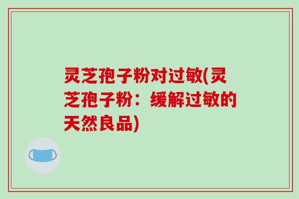 灵芝孢子粉对(灵芝孢子粉：缓解的天然良品)