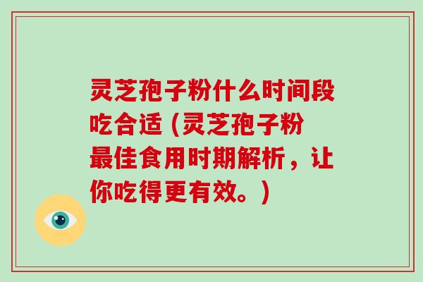 灵芝孢子粉什么时间段吃合适 (灵芝孢子粉佳食用时期解析，让你吃得更有效。)
