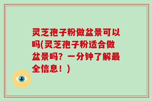 灵芝孢子粉做盆景可以吗(灵芝孢子粉适合做盆景吗？一分钟了解全信息！)