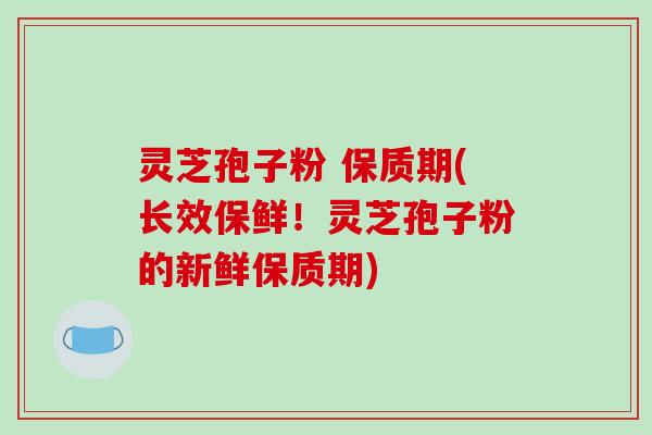 灵芝孢子粉 保质期(长效保鲜！灵芝孢子粉的新鲜保质期)