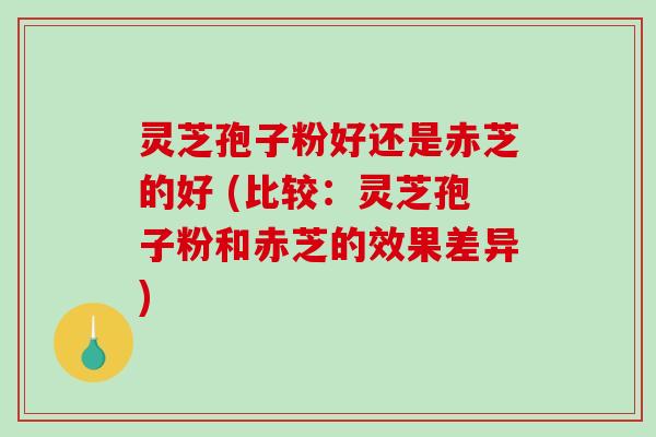 灵芝孢子粉好还是赤芝的好 (比较：灵芝孢子粉和赤芝的效果差异)