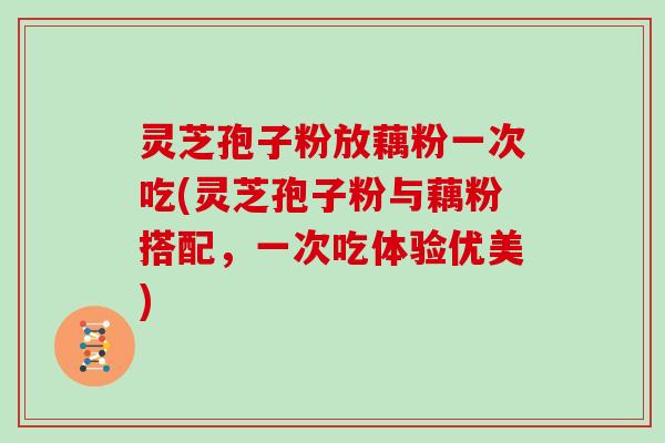 灵芝孢子粉放藕粉一次吃(灵芝孢子粉与藕粉搭配，一次吃体验优美)