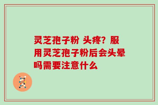 灵芝孢子粉 头疼？服用灵芝孢子粉后会头晕吗需要注意什么