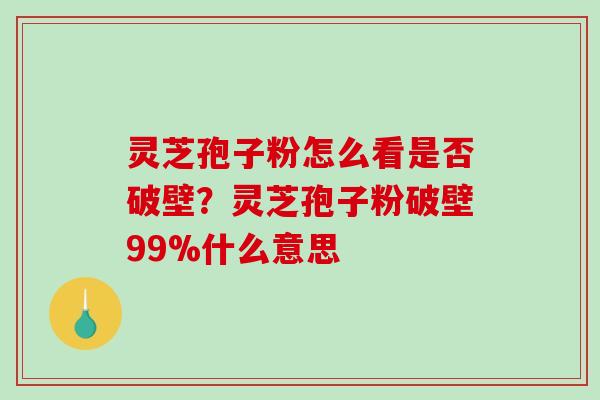 灵芝孢子粉怎么看是否破壁？灵芝孢子粉破壁99%什么意思