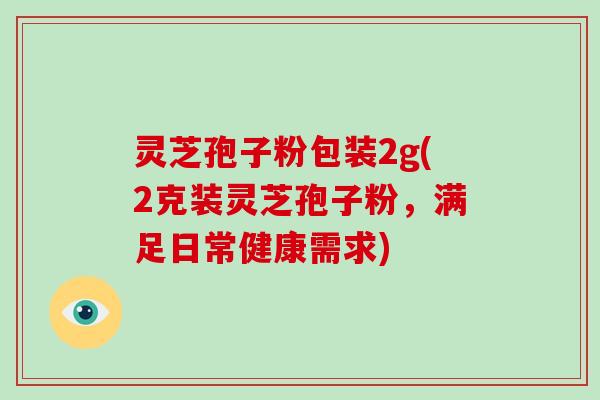 灵芝孢子粉包装2g(2克装灵芝孢子粉，满足日常健康需求)
