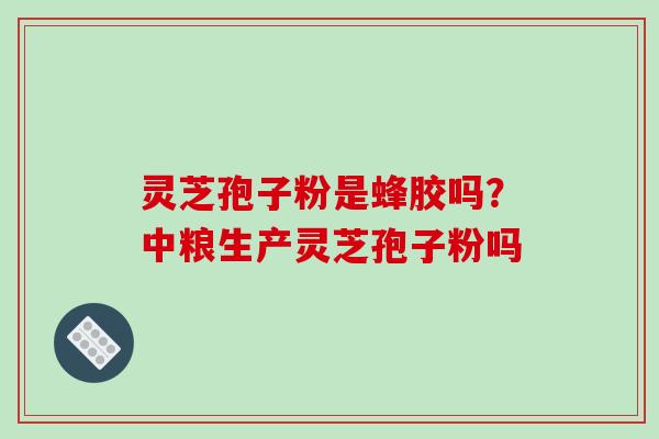 灵芝孢子粉是蜂胶吗？中粮生产灵芝孢子粉吗