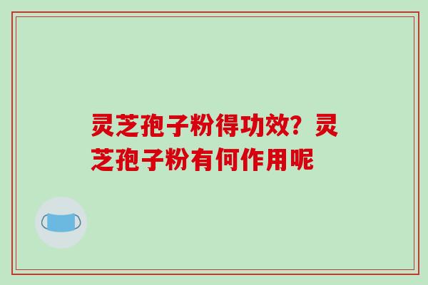 灵芝孢子粉得功效？灵芝孢子粉有何作用呢