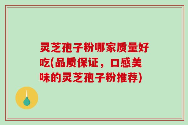 灵芝孢子粉哪家质量好吃(品质保证，口感美味的灵芝孢子粉推荐)