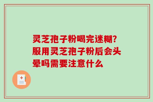 灵芝孢子粉喝完迷糊？服用灵芝孢子粉后会头晕吗需要注意什么