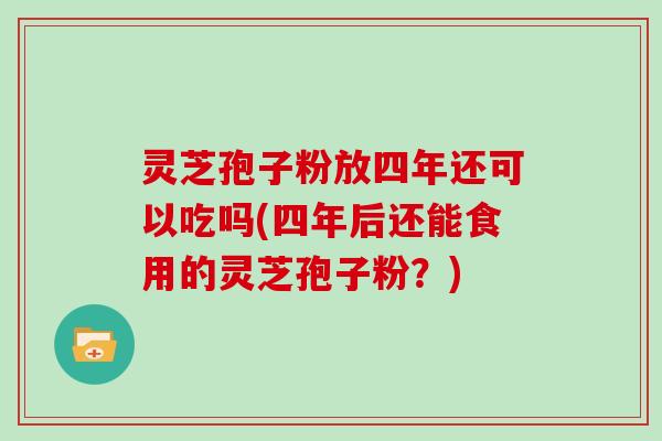 灵芝孢子粉放四年还可以吃吗(四年后还能食用的灵芝孢子粉？)