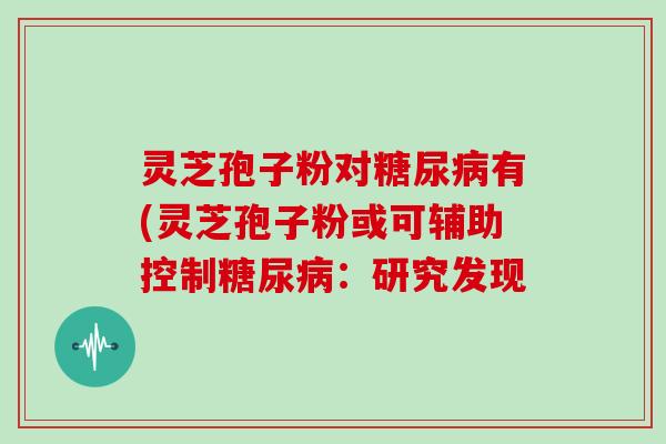 灵芝孢子粉对有(灵芝孢子粉或可辅助控制：研究发现