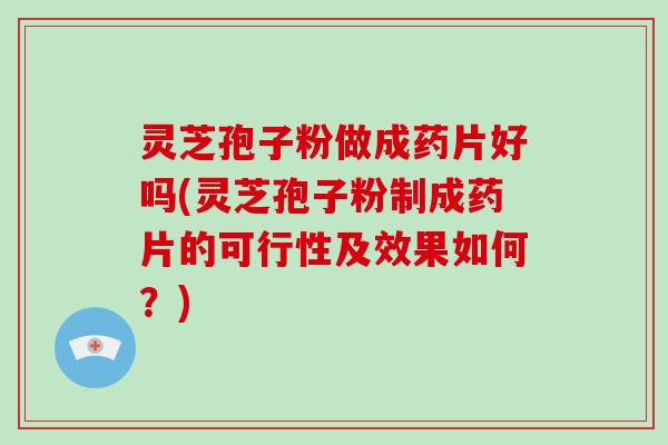 灵芝孢子粉做成药片好吗(灵芝孢子粉制成药片的可行性及效果如何？)
