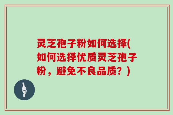 灵芝孢子粉如何选择(如何选择优质灵芝孢子粉，避免不良品质？)