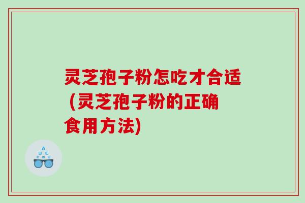 灵芝孢子粉怎吃才合适 (灵芝孢子粉的正确食用方法)